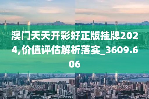 澳门天天开彩好正版挂牌2024,价值评估解析落实_3609.606