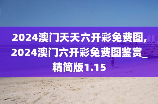 2024澳门天天六开彩免费图,2024澳门六开彩免费图鉴赏_精简版1.15