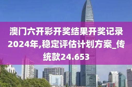 澳门六开彩开奖结果开奖记录2024年,稳定评估计划方案_传统款24.653