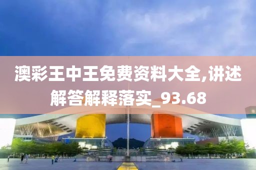 澳彩王中王免费资料大全,讲述解答解释落实_93.68