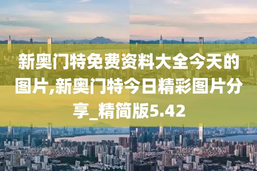 新奥门特免费资料大全今天的图片,新奥门特今日精彩图片分享_精简版5.42