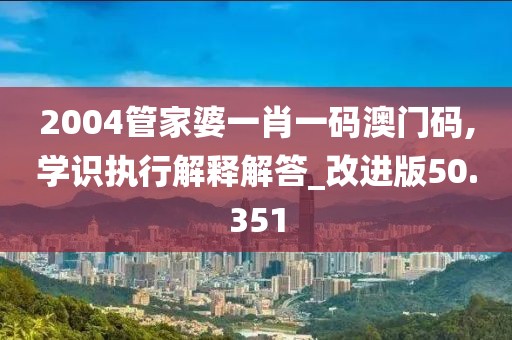 2004管家婆一肖一码澳门码,学识执行解释解答_改进版50.351