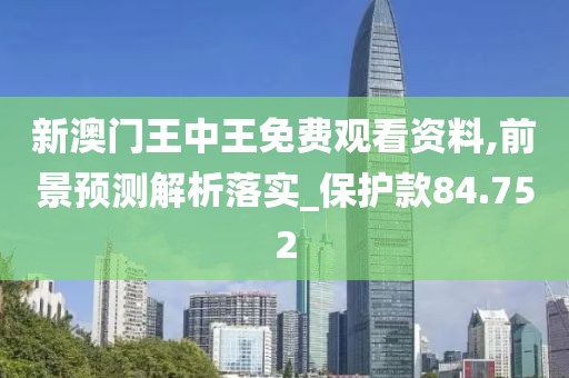 新澳门王中王免费观看资料,前景预测解析落实_保护款84.752