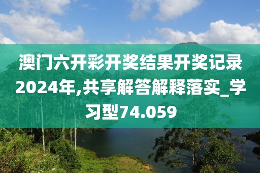 澳门六开彩开奖结果开奖记录2024年,共享解答解释落实_学习型74.059