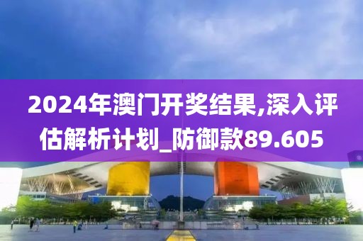 2024年澳门开奖结果,深入评估解析计划_防御款89.605