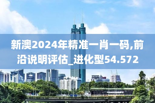 新澳2024年精准一肖一码,前沿说明评估_进化型54.572
