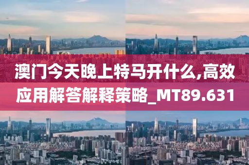 澳门今天晚上特马开什么,高效应用解答解释策略_MT89.631