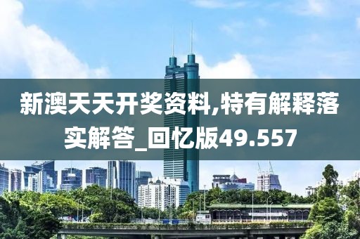 新澳天天开奖资料,特有解释落实解答_回忆版49.557