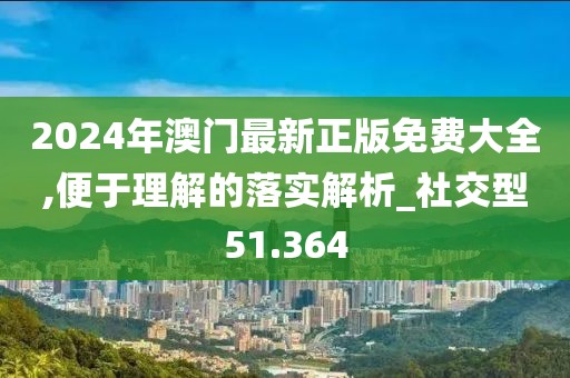 2024年澳门最新正版免费大全,便于理解的落实解析_社交型51.364