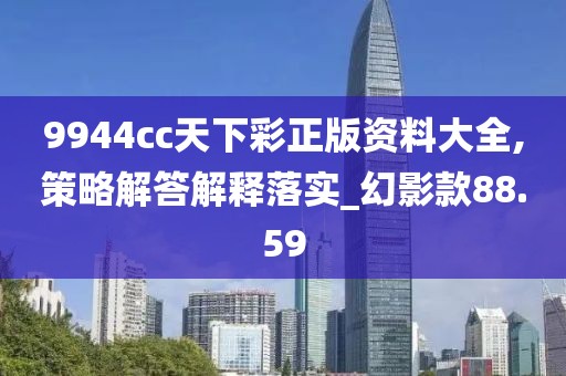 9944cc天下彩正版资料大全,策略解答解释落实_幻影款88.59
