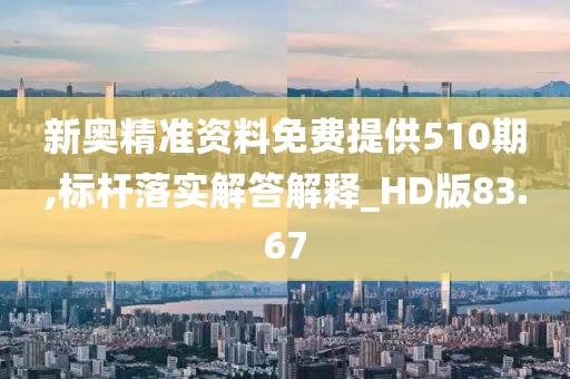 新奥精准资料免费提供510期,标杆落实解答解释_HD版83.67