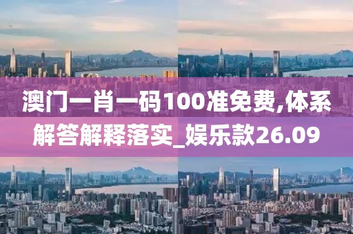 澳门一肖一码100准免费,体系解答解释落实_娱乐款26.09
