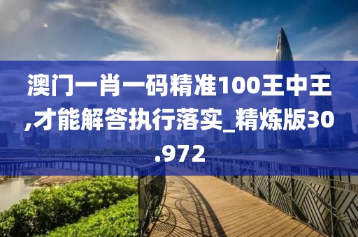 澳门一肖一码精准100王中王,才能解答执行落实_精炼版30.972