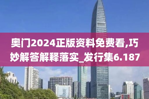奥门2024正版资料免费看,巧妙解答解释落实_发行集6.187