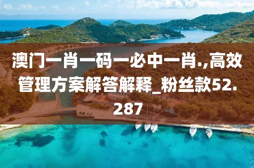 澳门一肖一码一必中一肖.,高效管理方案解答解释_粉丝款52.287