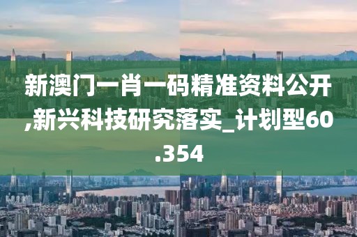 新澳门一肖一码精准资料公开,新兴科技研究落实_计划型60.354
