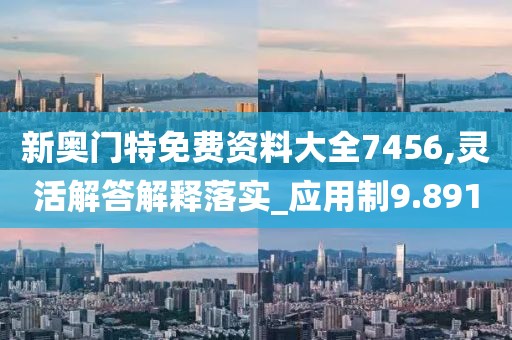 新奥门特免费资料大全7456,灵活解答解释落实_应用制9.891