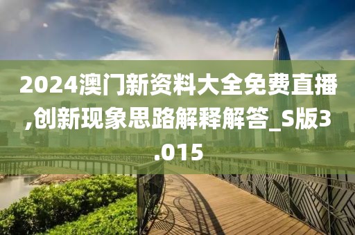 2024澳门新资料大全免费直播,创新现象思路解释解答_S版3.015
