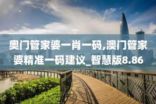 奥门管家婆一肖一码,澳门管家婆精准一码建议_智慧版8.86
