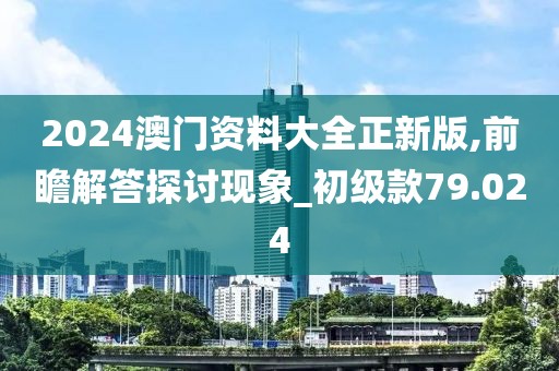 2024澳门资料大全正新版,前瞻解答探讨现象_初级款79.024