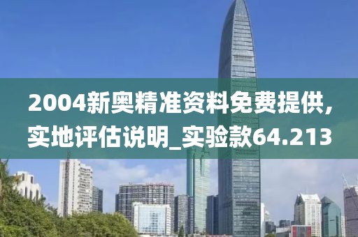 2004新奥精准资料免费提供,实地评估说明_实验款64.213