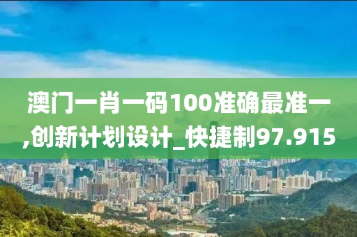 澳门一肖一码100准确最准一,创新计划设计_快捷制97.915