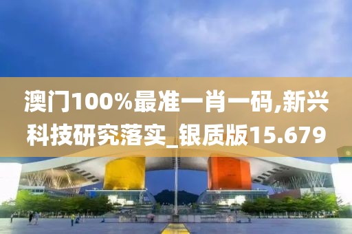 澳门100%最准一肖一码,新兴科技研究落实_银质版15.679
