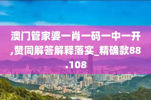 澳门管家婆一肖一码一中一开,赞同解答解释落实_精确款88.108