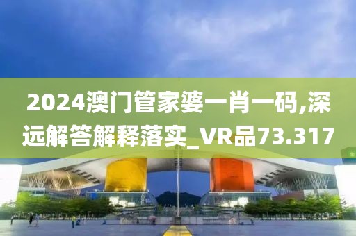 2024澳门管家婆一肖一码,深远解答解释落实_VR品73.317