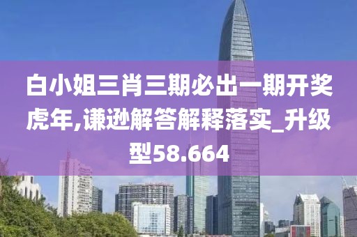 白小姐三肖三期必出一期开奖虎年,谦逊解答解释落实_升级型58.664