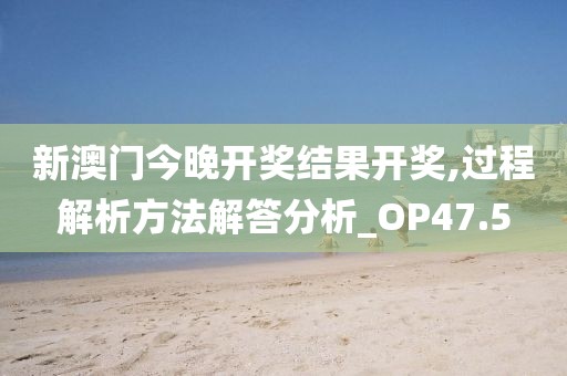 新澳门今晚开奖结果开奖,过程解析方法解答分析_OP47.5