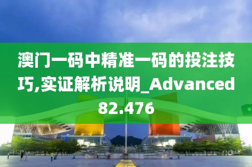 澳门一码中精准一码的投注技巧,实证解析说明_Advanced82.476