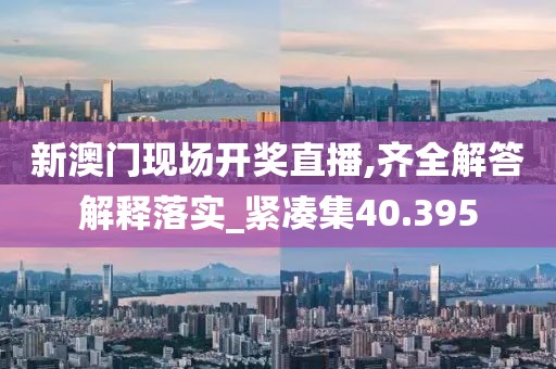 新澳门现场开奖直播,齐全解答解释落实_紧凑集40.395