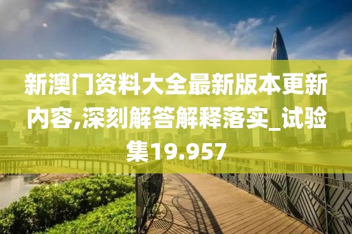 新澳门资料大全最新版本更新内容,深刻解答解释落实_试验集19.957