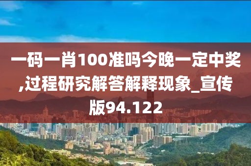 一码一肖100准吗今晚一定中奖,过程研究解答解释现象_宣传版94.122