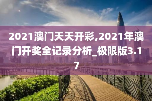 2021澳门天天开彩,2021年澳门开奖全记录分析_极限版3.17