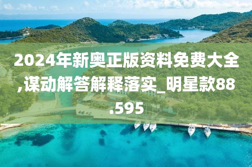 2024年新奥正版资料免费大全,谋动解答解释落实_明星款88.595