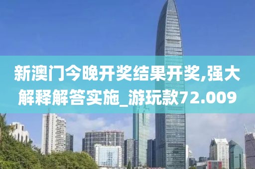 新澳门今晚开奖结果开奖,强大解释解答实施_游玩款72.009