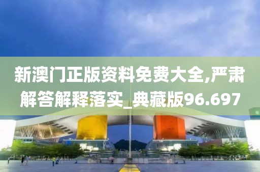 新澳门正版资料免费大全,严肃解答解释落实_典藏版96.697