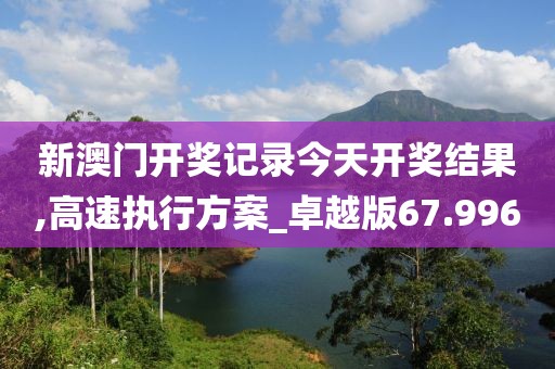 新澳门开奖记录今天开奖结果,高速执行方案_卓越版67.996