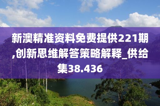新澳精准资料免费提供221期,创新思维解答策略解释_供给集38.436