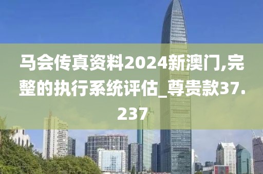 马会传真资料2024新澳门,完整的执行系统评估_尊贵款37.237