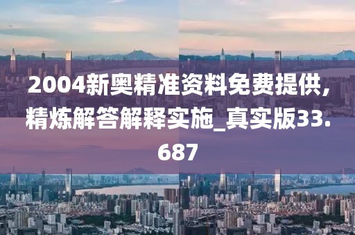 2004新奥精准资料免费提供,精炼解答解释实施_真实版33.687