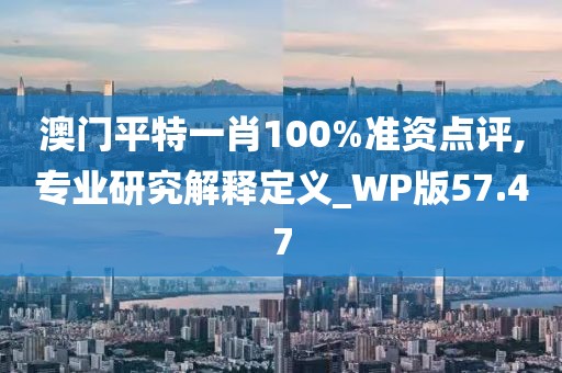 澳门平特一肖100%准资点评,专业研究解释定义_WP版57.47