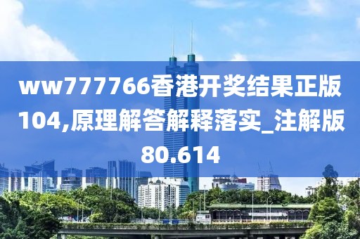 ww777766香港开奖结果正版104,原理解答解释落实_注解版80.614