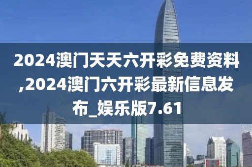 2024澳门天天六开彩免费资料,2024澳门六开彩最新信息发布_娱乐版7.61