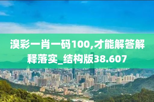 溴彩一肖一码100,才能解答解释落实_结构版38.607
