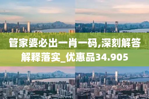 管家婆必出一肖一码,深刻解答解释落实_优惠品34.905