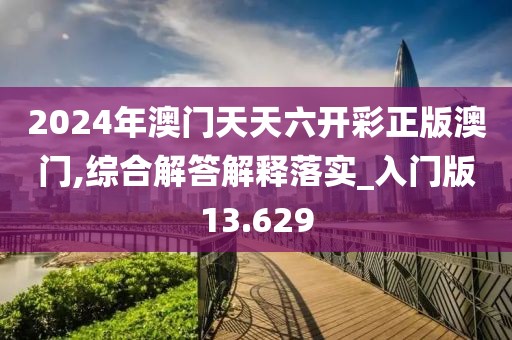 2024年澳门天天六开彩正版澳门,综合解答解释落实_入门版13.629