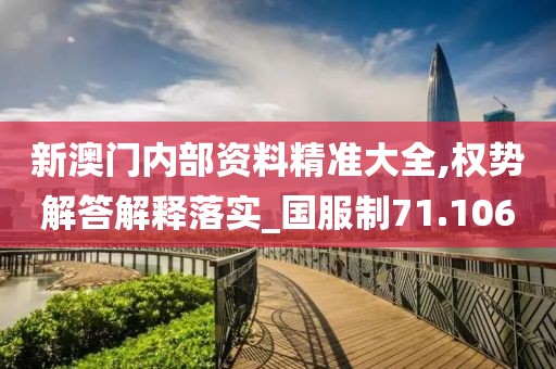 新澳门内部资料精准大全,权势解答解释落实_国服制71.106